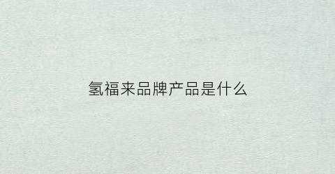 氢福来品牌产品是什么(氢福科技)
