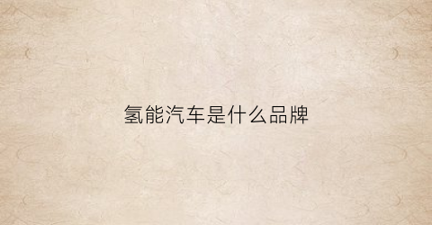 氢能汽车是什么品牌(氢能汽车是什么品牌的)