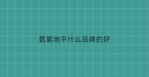 氨氯地平什么品牌的好(氨氯地平什么牌子好)