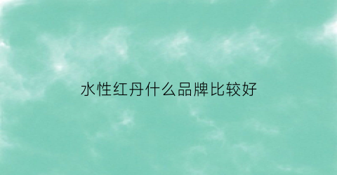 水性红丹什么品牌比较好(水性大红粉)
