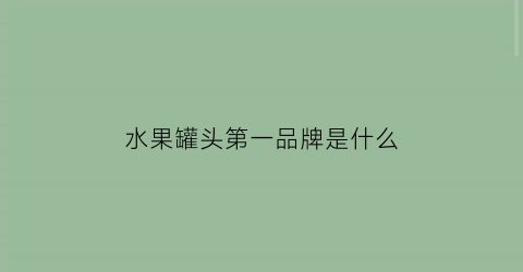 水果罐头第一品牌是什么(水果罐头十大知名品牌)