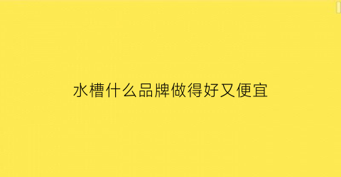 水槽什么品牌做得好又便宜(水槽什么牌子好什么价位好)