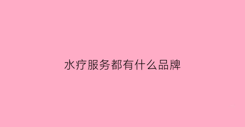 水疗服务都有什么品牌(水疗服务都有什么品牌名称)
