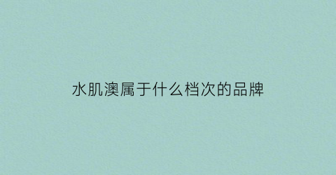 水肌澳属于什么档次的品牌(水肌澳是牌子吗)