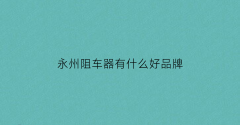 永州阻车器有什么好品牌(阻车器是什么东西)