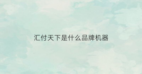 汇付天下是什么品牌机器(汇付天下是哪个公司)