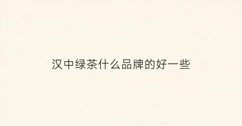 汉中绿茶什么品牌的好一些