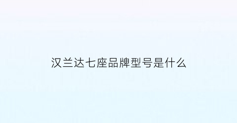 汉兰达七座品牌型号是什么(汉兰达七座属于什么车型)