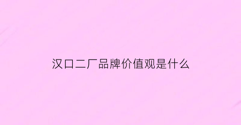 汉口二厂品牌价值观是什么(汉口二厂生产商)