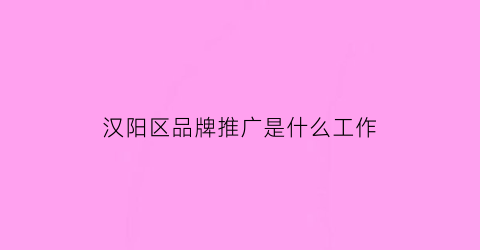 汉阳区品牌推广是什么工作(品牌推广岗)