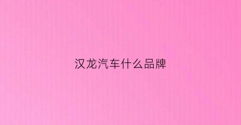 汉龙汽车什么品牌(汉龙汽车是什么牌子)