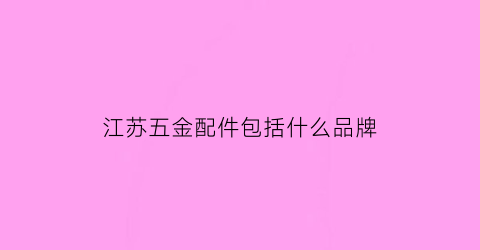 江苏五金配件包括什么品牌(江苏五金厂家)