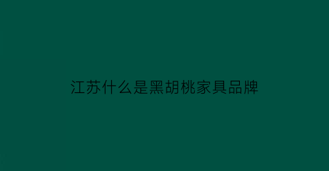 江苏什么是黑胡桃家具品牌(黑胡桃实木家具品牌排行榜)