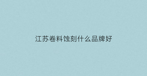 江苏卷料蚀刻什么品牌好(卷对卷蚀刻生产线)