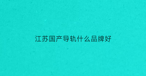 江苏国产导轨什么品牌好(江苏导轨生产厂家)