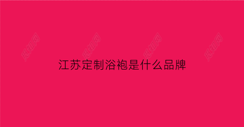 江苏定制浴袍是什么品牌(浴服定制)