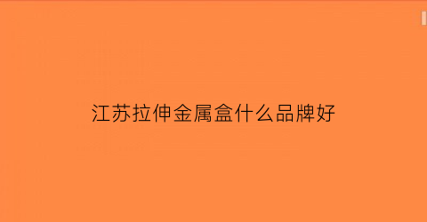 江苏拉伸金属盒什么品牌好(钢制拉伸盒)