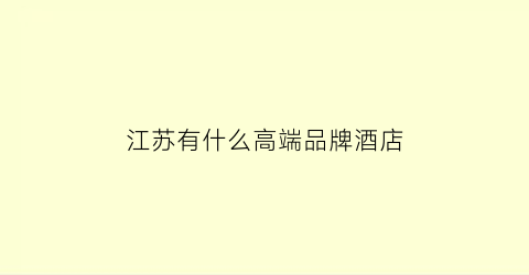 江苏有什么高端品牌酒店(江苏有什么高端品牌酒店吗)
