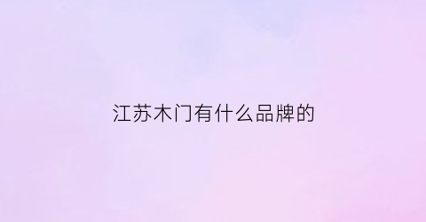 江苏木门有什么品牌的(江苏木门生产厂家)