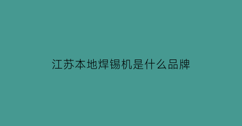 江苏本地焊锡机是什么品牌(焊锡机品牌前十名)