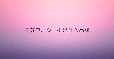 江苏电厂冷干机是什么品牌(江苏电厂冷干机是什么品牌的)