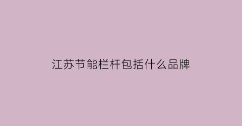 江苏节能栏杆包括什么品牌(江苏节能协会官网)