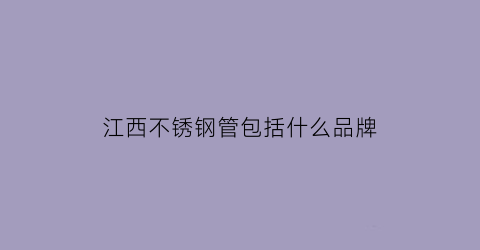 江西不锈钢管包括什么品牌(江西不锈钢管生产厂家)