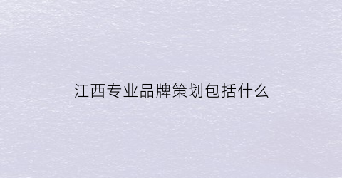 江西专业品牌策划包括什么(2020江西省名牌产品)