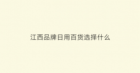江西品牌日用百货选择什么(江西日化用品生产企业)