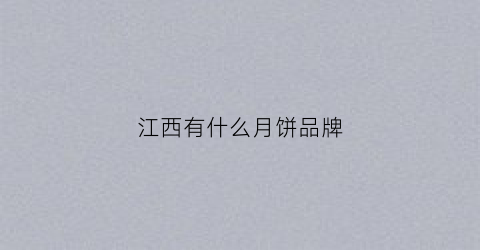江西有什么月饼品牌(江西有什么月饼品牌吗)