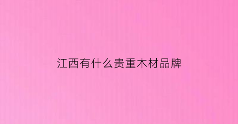 江西有什么贵重木材品牌(江西木板品牌大全)