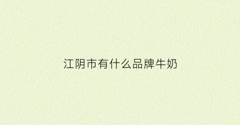 江阴市有什么品牌牛奶(江阴订牛奶网站送货上门附近)