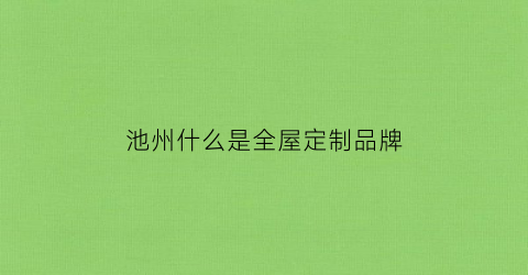 池州什么是全屋定制品牌(全屋定制厂家直销)