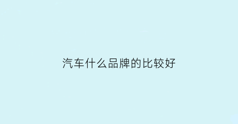 汽车什么品牌的比较好(汽车哪种品牌比较好)