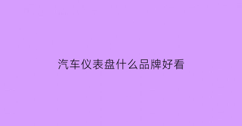 汽车仪表盘什么品牌好看(汽车仪表盘哪种好)