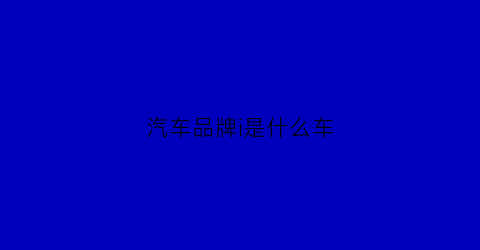汽车品牌i是什么车(i字是什么牌子的车)