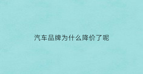 汽车品牌为什么降价了呢(汽车为什么降价这么快)