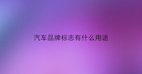汽车品牌标志有什么用途(汽车品牌的标志是什么意思)