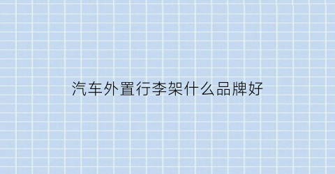 汽车外置行李架什么品牌好(汽车行李架品牌推荐)