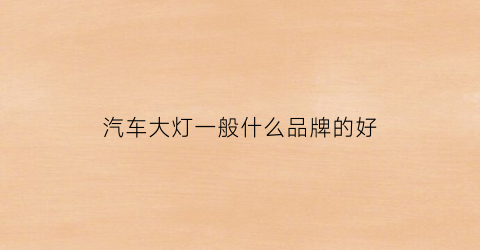 汽车大灯一般什么品牌的好(汽车大灯哪个最好)