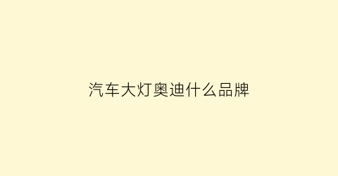汽车大灯奥迪什么品牌(奥迪大灯是哪个公司产的)