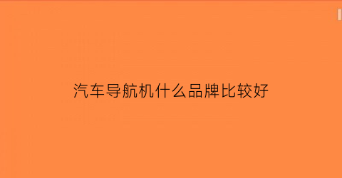 汽车导航机什么品牌比较好(汽车导航机什么品牌比较好一点)