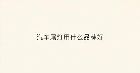 汽车尾灯用什么品牌好(车尾灯什么材质)