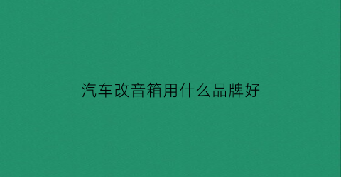 汽车改音箱用什么品牌好(汽车改音箱用什么品牌好点)