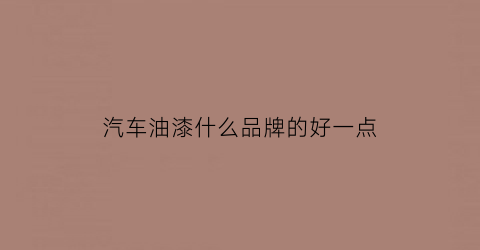 汽车油漆什么品牌的好一点(汽车油漆什么品牌的好一点耐用)