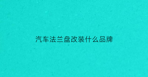 汽车法兰盘改装什么品牌(汽车改装法兰盘使用感受)