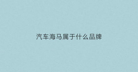 汽车海马属于什么品牌(汽车海马属于什么品牌的)