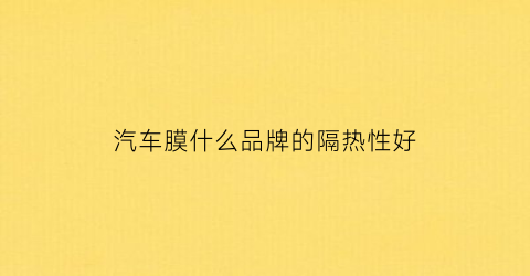汽车膜什么品牌的隔热性好(哪种汽车隔热膜好)