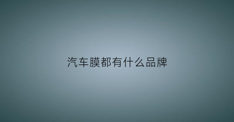 汽车膜都有什么品牌(汽车膜十大排行榜都有哪些品牌)