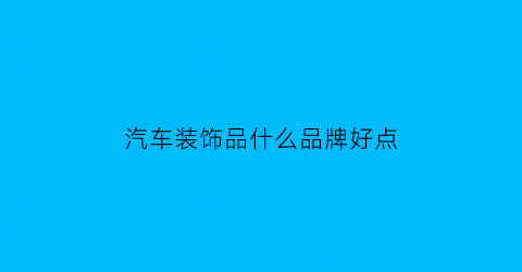 汽车装饰品什么品牌好点(汽车装饰品什么品牌好点耐用)